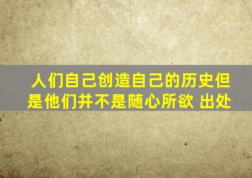 人们自己创造自己的历史但是他们并不是随心所欲 出处